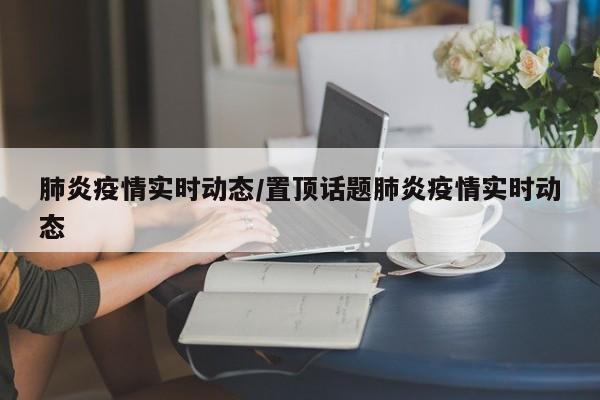 肺炎疫情实时动态/置顶话题肺炎疫情实时动态
