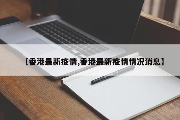 【香港最新疫情,香港最新疫情情况消息】