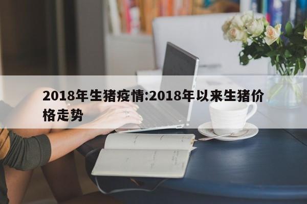 2018年生猪疫情:2018年以来生猪价格走势