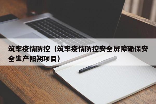 筑牢疫情防控（筑牢疫情防控安全屏障确保安全生产阳朔项目）