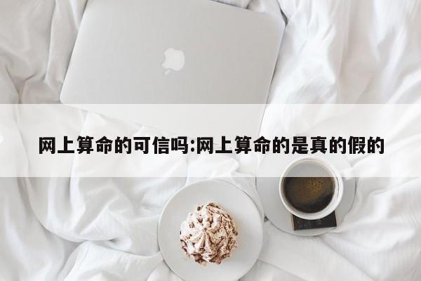 网上算命的可信吗:网上算命的是真的假的