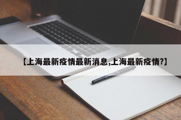 【上海最新疫情最新消息,上海最新疫情?】