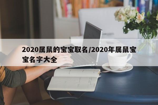 2020属鼠的宝宝取名/2020年属鼠宝宝名字大全