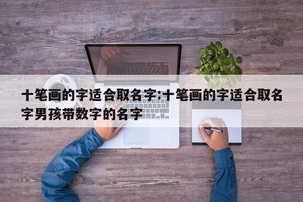 十笔画的字适合取名字:十笔画的字适合取名字男孩带数字的名字