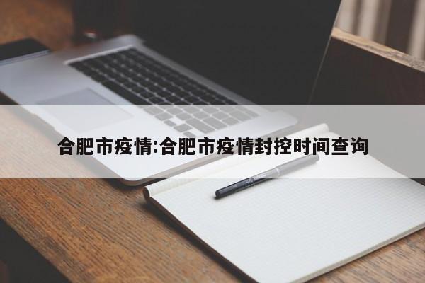 合肥市疫情:合肥市疫情封控时间查询