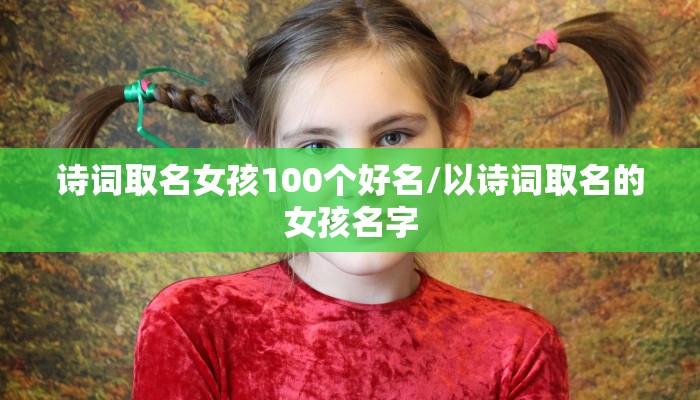 诗词取名女孩100个好名/以诗词取名的女孩名字