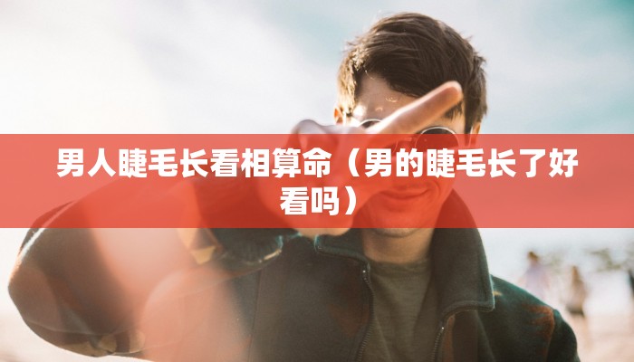 男人睫毛长看相算命（男的睫毛长了好看吗）