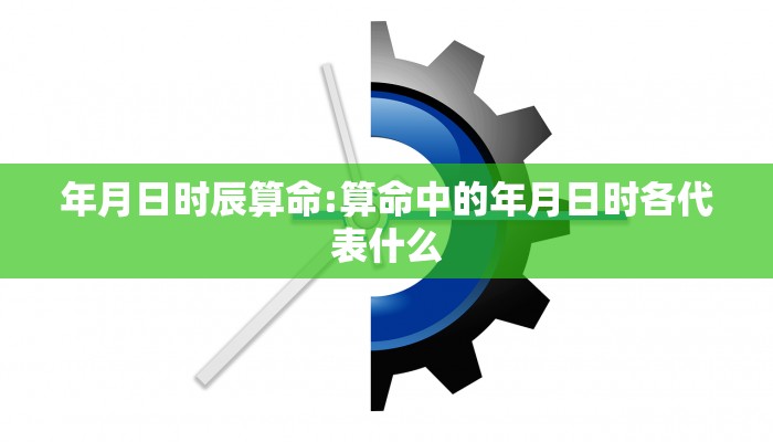 年月日时辰算命:算命中的年月日时各代表什么