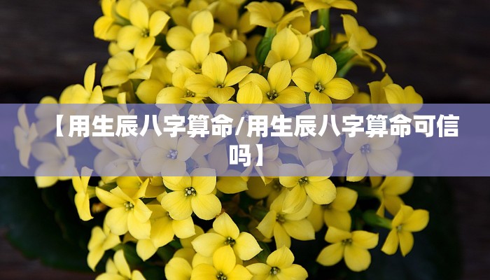 【用生辰八字算命/用生辰八字算命可信吗】