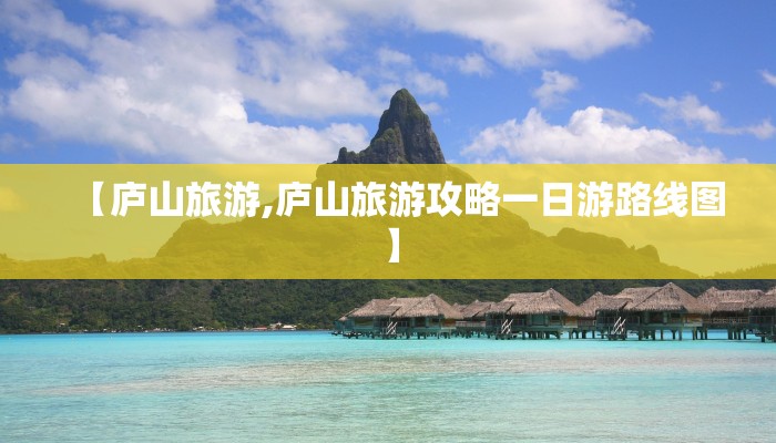 【庐山旅游,庐山旅游攻略一日游路线图】