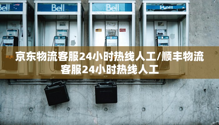 京东物流客服24小时热线人工/顺丰物流客服24小时热线人工
