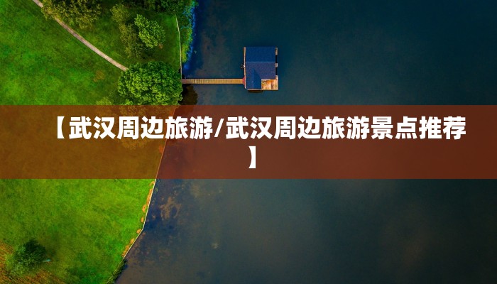 【武汉周边旅游/武汉周边旅游景点推荐】