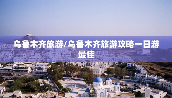 乌鲁木齐旅游/乌鲁木齐旅游攻略一日游最佳