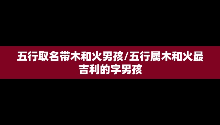 五行取名带木和火男孩/五行属木和火最吉利的字男孩