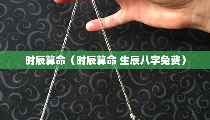 时辰算命（时辰算命 生辰八字免费）