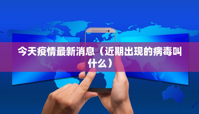 今天疫情最新消息（近期出现的病毒叫什么）