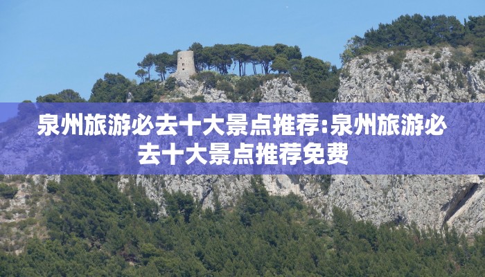 泉州旅游必去十大景点推荐:泉州旅游必去十大景点推荐免费