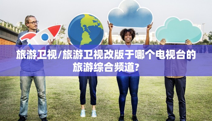 旅游卫视/旅游卫视改版于哪个电视台的旅游综合频道?