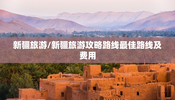 新疆旅游/新疆旅游攻略路线最佳路线及费用