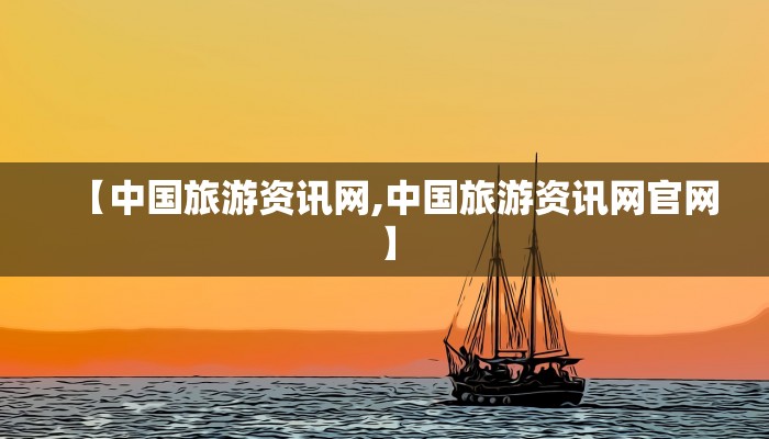 【中国旅游资讯网,中国旅游资讯网官网】