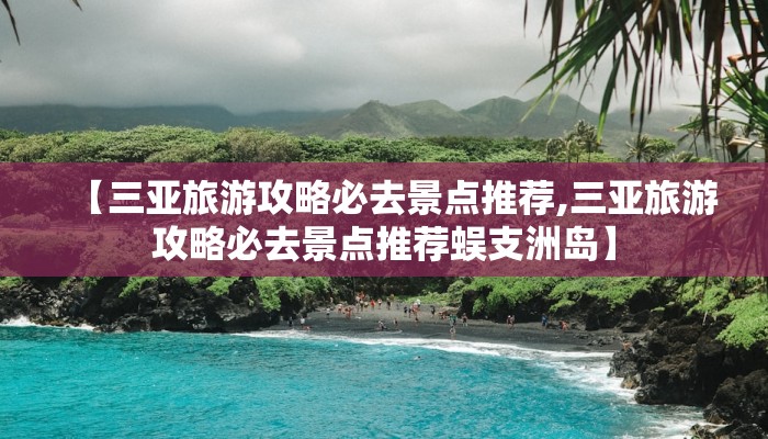 【三亚旅游攻略必去景点推荐,三亚旅游攻略必去景点推荐蜈支洲岛】