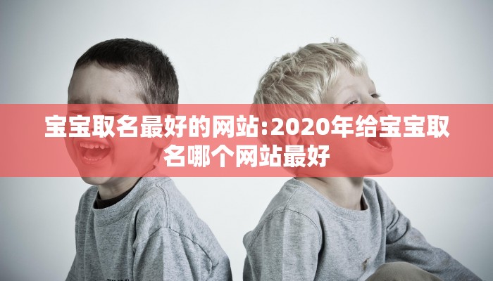 宝宝取名最好的网站:2020年给宝宝取名哪个网站最好