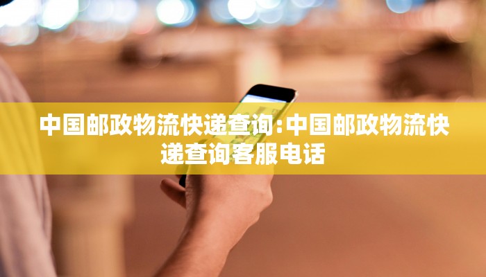 中国邮政物流快递查询:中国邮政物流快递查询客服电话