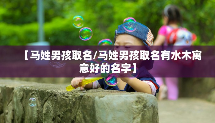 【马姓男孩取名/马姓男孩取名有水木寓意好的名字】