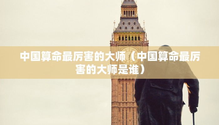 中国算命最厉害的大师（中国算命最厉害的大师是谁）