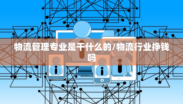 物流管理专业是干什么的/物流行业挣钱吗