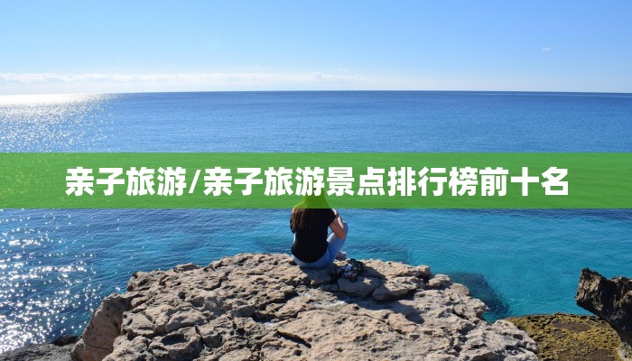 亲子旅游/亲子旅游景点排行榜前十名