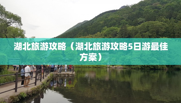湖北旅游攻略（湖北旅游攻略5日游最佳方案）