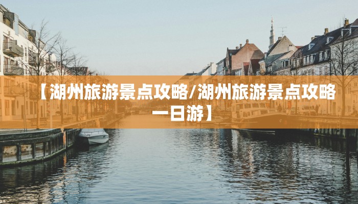 【湖州旅游景点攻略/湖州旅游景点攻略 一日游】