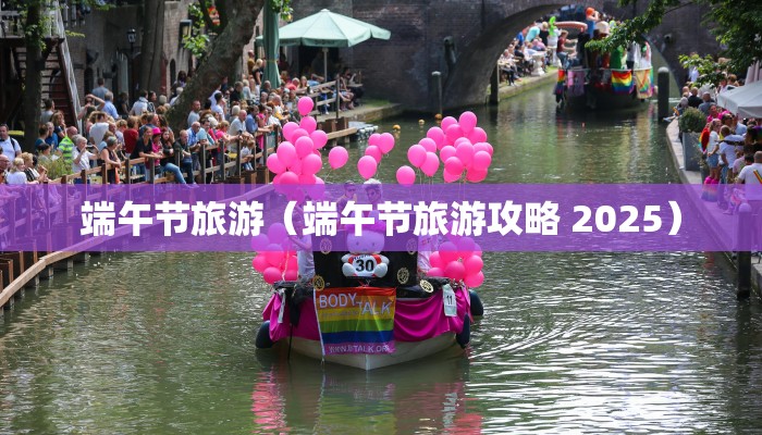 端午节旅游（端午节旅游攻略 2025）