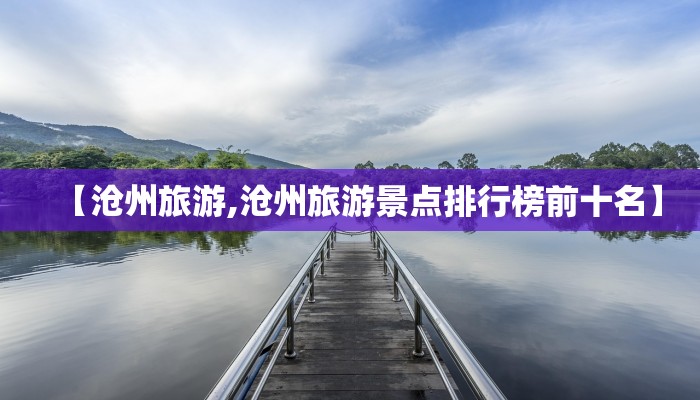 【沧州旅游,沧州旅游景点排行榜前十名】