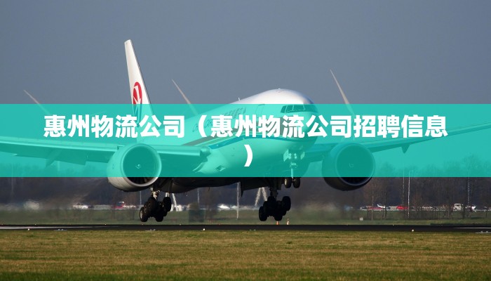 惠州物流公司（惠州物流公司招聘信息）