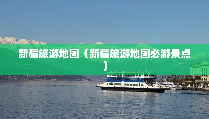 新疆旅游地图（新疆旅游地图必游景点）