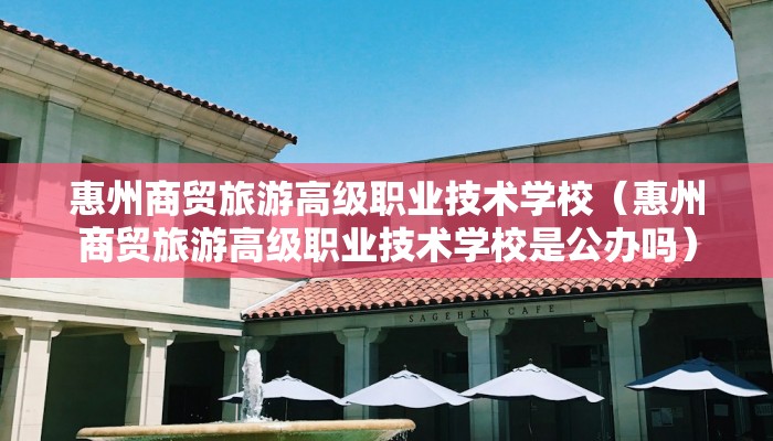 惠州商贸旅游高级职业技术学校（惠州商贸旅游高级职业技术学校是公办吗）