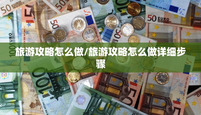 旅游攻略怎么做/旅游攻略怎么做详细步骤