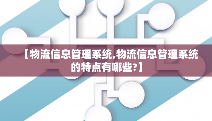 【物流信息管理系统,物流信息管理系统的特点有哪些?】