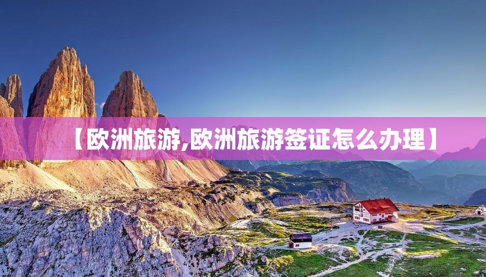 【欧洲旅游,欧洲旅游签证怎么办理】