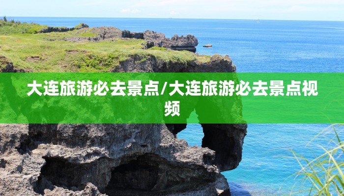 大连旅游必去景点/大连旅游必去景点视频