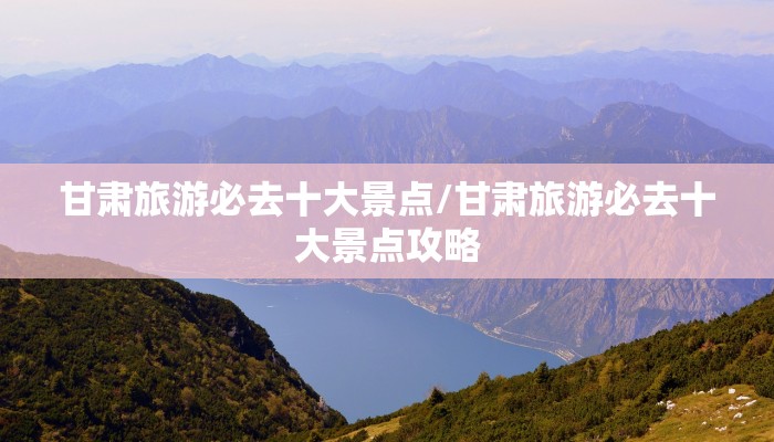 甘肃旅游必去十大景点/甘肃旅游必去十大景点攻略