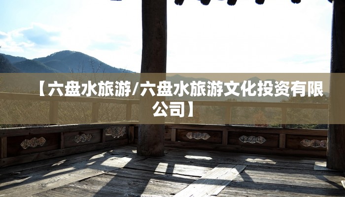 【六盘水旅游/六盘水旅游文化投资有限公司】