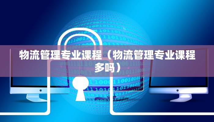 物流管理专业课程（物流管理专业课程多吗）