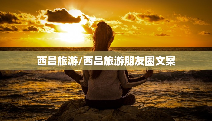 西昌旅游/西昌旅游朋友圈文案