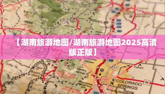 【湖南旅游地图/湖南旅游地图2025高清版正版】