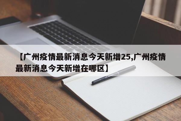 【广州疫情最新消息今天新增25,广州疫情最新消息今天新增在哪区】
