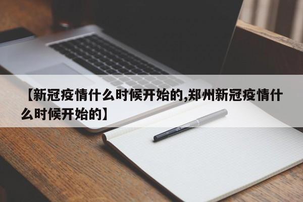 【新冠疫情什么时候开始的,郑州新冠疫情什么时候开始的】