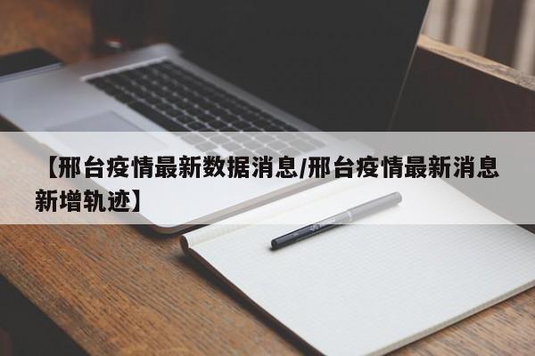 【邢台疫情最新数据消息/邢台疫情最新消息新增轨迹】